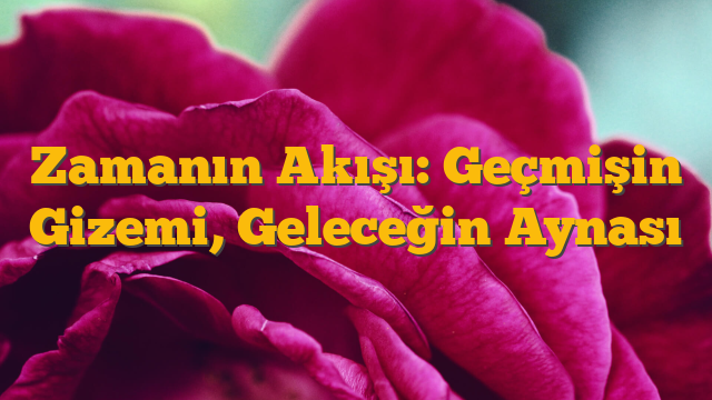 Zamanın Akışı: Geçmişin Gizemi, Geleceğin Aynası