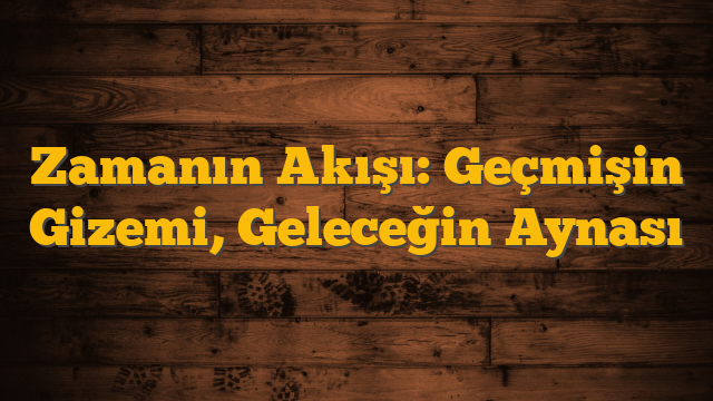 Zamanın Akışı: Geçmişin Gizemi, Geleceğin Aynası