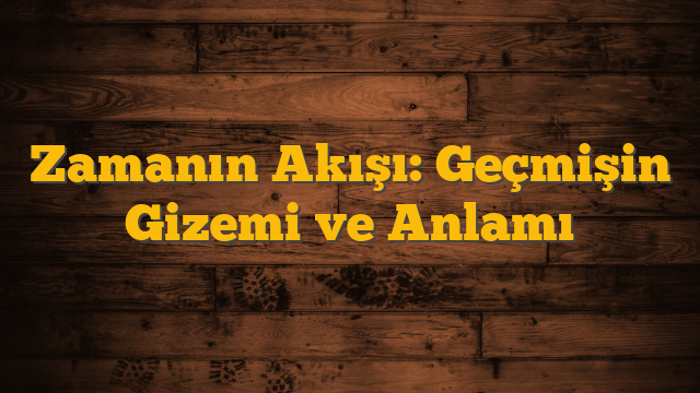 Zamanın Akışı: Geçmişin Gizemi ve Anlamı