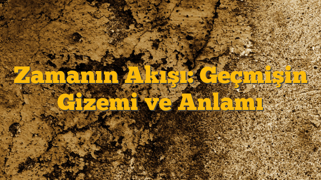 Zamanın Akışı: Geçmişin Gizemi ve Anlamı