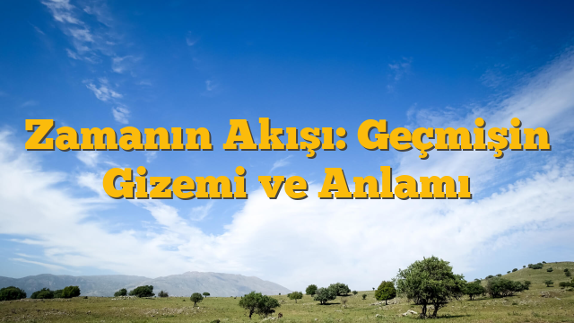 Zamanın Akışı: Geçmişin Gizemi ve Anlamı