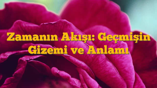 Zamanın Akışı: Geçmişin Gizemi ve Anlamı