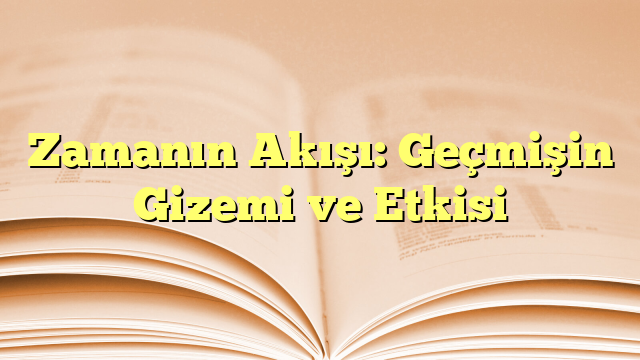 Zamanın Akışı: Geçmişin Gizemi ve Etkisi