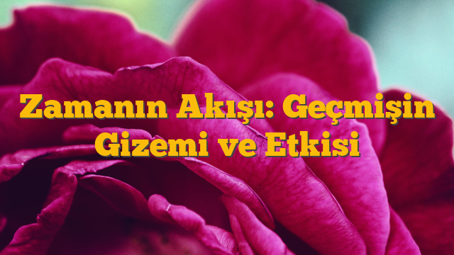 Zamanın Akışı: Geçmişin Gizemi ve Etkisi