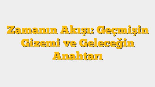 Zamanın Akışı: Geçmişin Gizemi ve Geleceğin Anahtarı