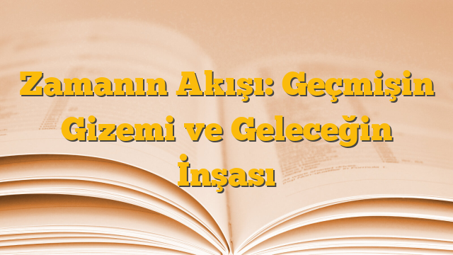 Zamanın Akışı: Geçmişin Gizemi ve Geleceğin İnşası
