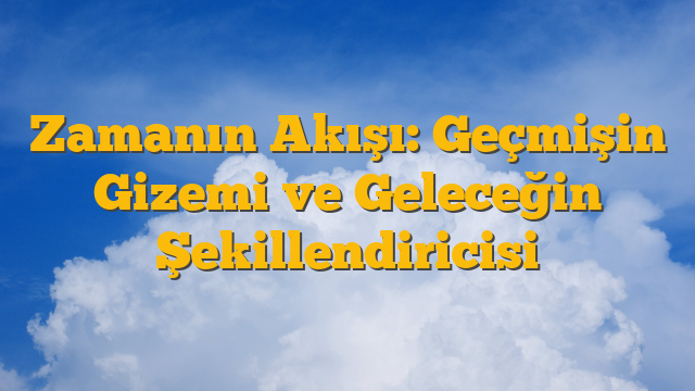 Zamanın Akışı: Geçmişin Gizemi ve Geleceğin Şekillendiricisi