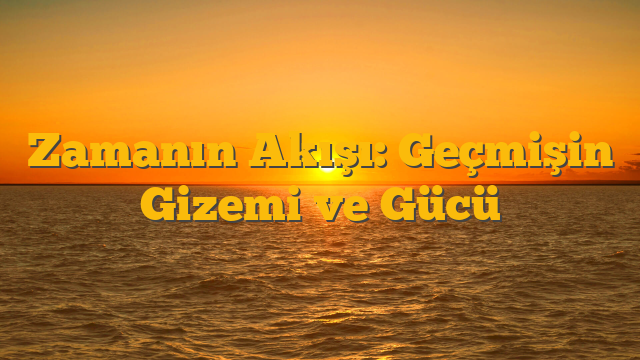 Zamanın Akışı: Geçmişin Gizemi ve Gücü