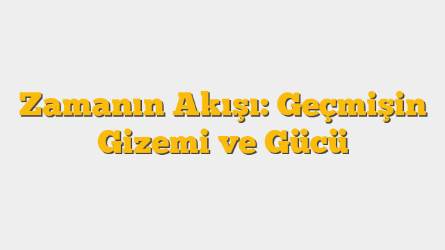 Zamanın Akışı: Geçmişin Gizemi ve Gücü