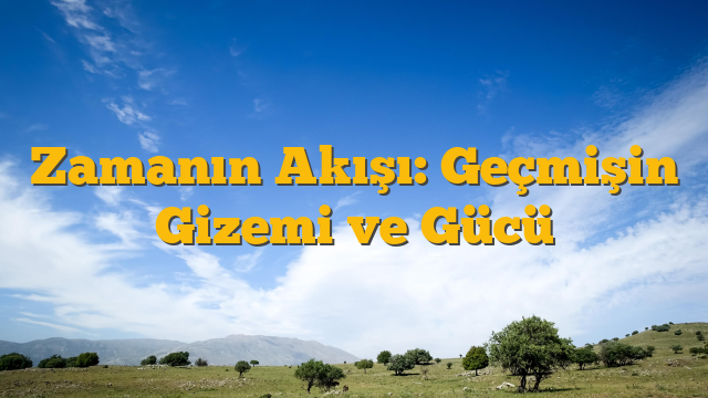 Zamanın Akışı: Geçmişin Gizemi ve Gücü