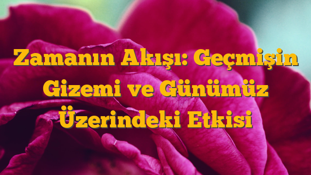 Zamanın Akışı: Geçmişin Gizemi ve Günümüz Üzerindeki Etkisi
