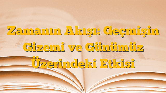 Zamanın Akışı: Geçmişin Gizemi ve Günümüz Üzerindeki Etkisi