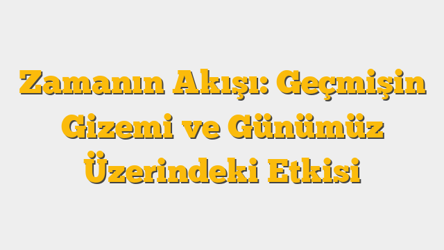 Zamanın Akışı: Geçmişin Gizemi ve Günümüz Üzerindeki Etkisi