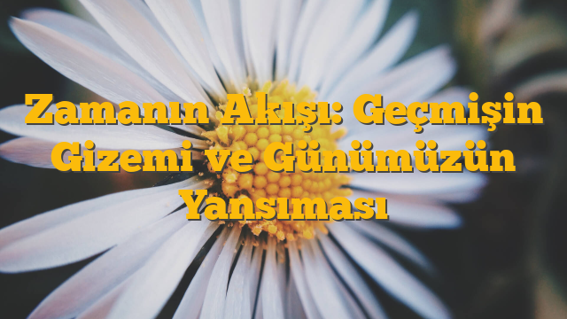 Zamanın Akışı: Geçmişin Gizemi ve Günümüzün Yansıması