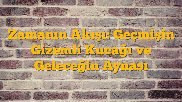 Zamanın Akışı: Geçmişin Gizemli Kucağı ve Geleceğin Aynası