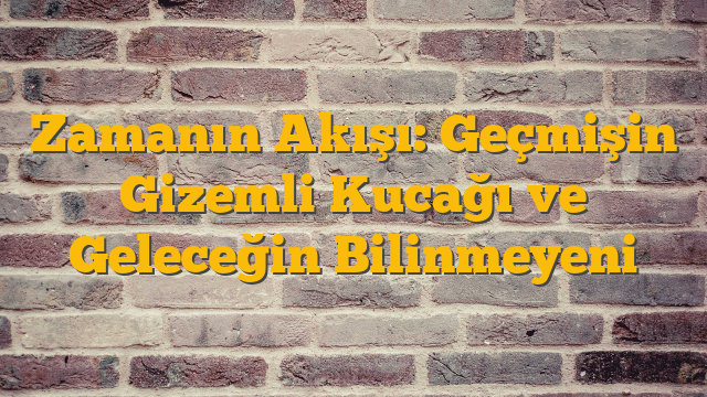 Zamanın Akışı: Geçmişin Gizemli Kucağı ve Geleceğin Bilinmeyeni