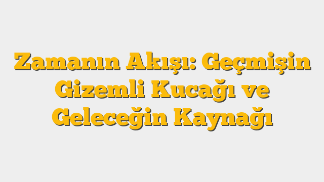 Zamanın Akışı: Geçmişin Gizemli Kucağı ve Geleceğin Kaynağı