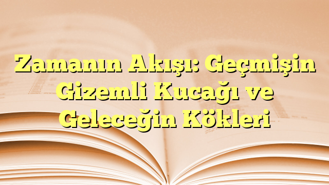 Zamanın Akışı: Geçmişin Gizemli Kucağı ve Geleceğin Kökleri