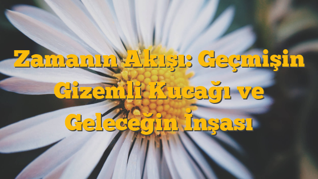 Zamanın Akışı: Geçmişin Gizemli Kucağı ve Geleceğin İnşası