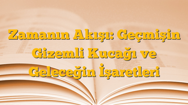 Zamanın Akışı: Geçmişin Gizemli Kucağı ve Geleceğin İşaretleri