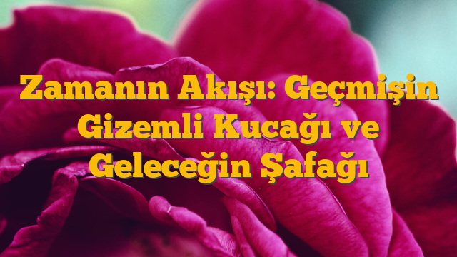 Zamanın Akışı: Geçmişin Gizemli Kucağı ve Geleceğin Şafağı