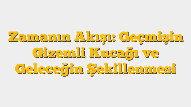 Zamanın Akışı: Geçmişin Gizemli Kucağı ve Geleceğin Şekillenmesi