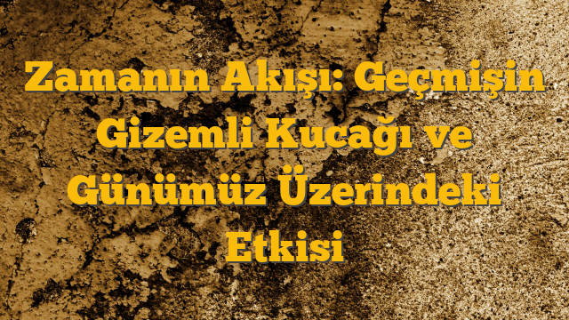 Zamanın Akışı: Geçmişin Gizemli Kucağı ve Günümüz Üzerindeki Etkisi