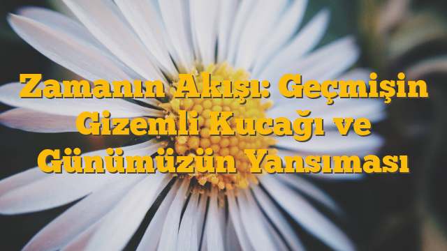 Zamanın Akışı: Geçmişin Gizemli Kucağı ve Günümüzün Yansıması