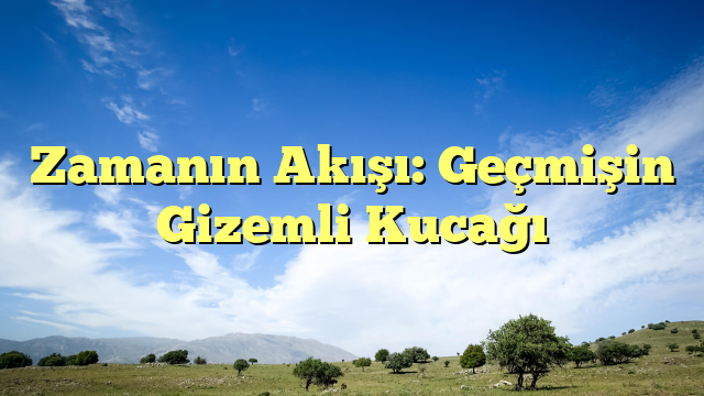 Zamanın Akışı: Geçmişin Gizemli Kucağı