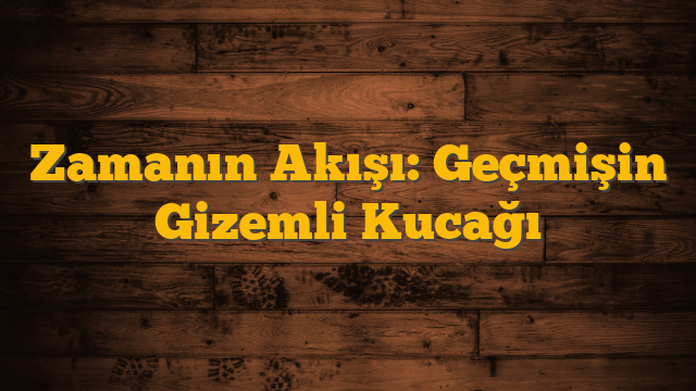 Zamanın Akışı: Geçmişin Gizemli Kucağı