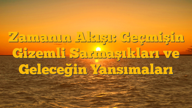 Zamanın Akışı: Geçmişin Gizemli Sarmaşıkları ve Geleceğin Yansımaları