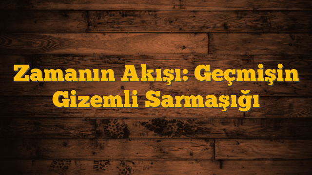 Zamanın Akışı: Geçmişin Gizemli Sarmaşığı