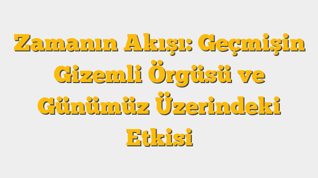Zamanın Akışı: Geçmişin Gizemli Örgüsü ve Günümüz Üzerindeki Etkisi