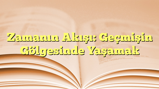 Zamanın Akışı: Geçmişin Gölgesinde Yaşamak
