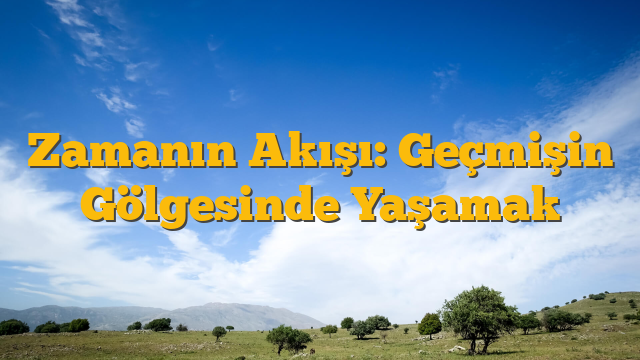 Zamanın Akışı: Geçmişin Gölgesinde Yaşamak