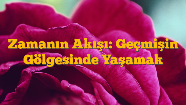 Zamanın Akışı: Geçmişin Gölgesinde Yaşamak