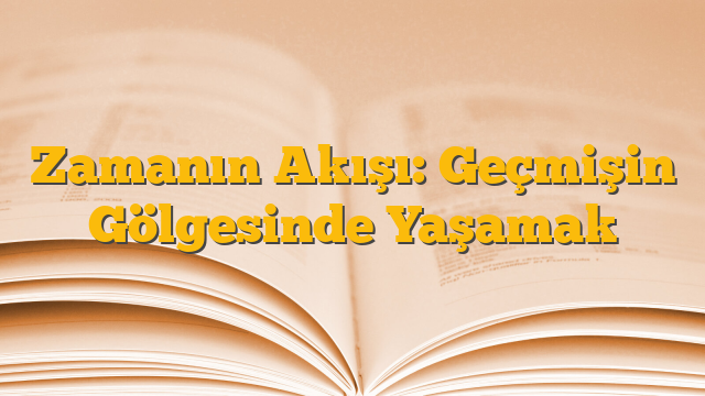 Zamanın Akışı: Geçmişin Gölgesinde Yaşamak