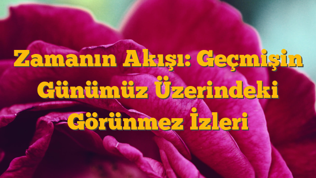Zamanın Akışı: Geçmişin Günümüz Üzerindeki Görünmez İzleri