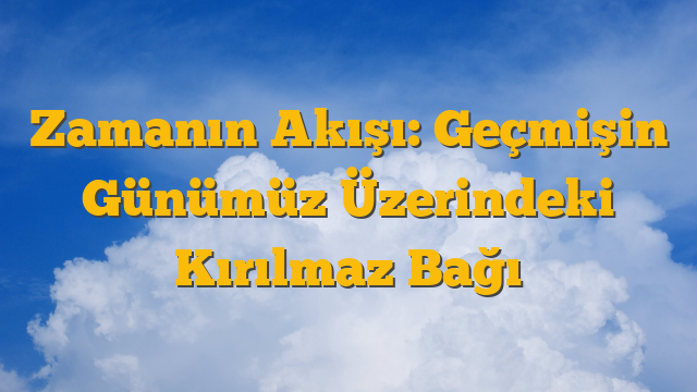 Zamanın Akışı: Geçmişin Günümüz Üzerindeki Kırılmaz Bağı