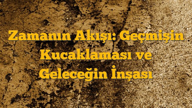 Zamanın Akışı: Geçmişin Kucaklaması ve Geleceğin İnşası