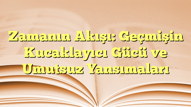 Zamanın Akışı: Geçmişin Kucaklayıcı Gücü ve Umutsuz Yansımaları