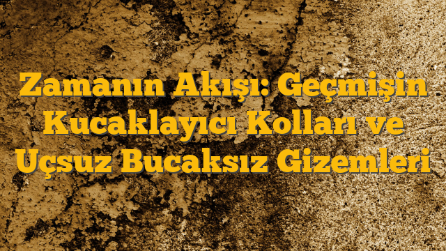 Zamanın Akışı: Geçmişin Kucaklayıcı Kolları ve Uçsuz Bucaksız Gizemleri