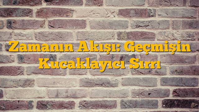 Zamanın Akışı: Geçmişin Kucaklayıcı Sırrı