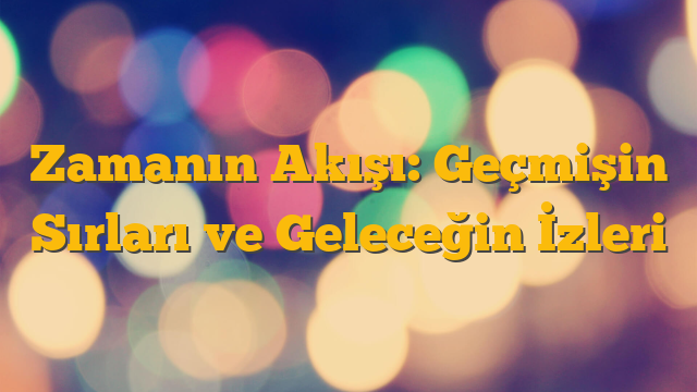 Zamanın Akışı: Geçmişin Sırları ve Geleceğin İzleri