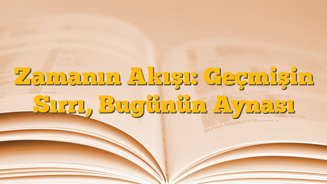 Zamanın Akışı: Geçmişin Sırrı, Bugünün Aynası