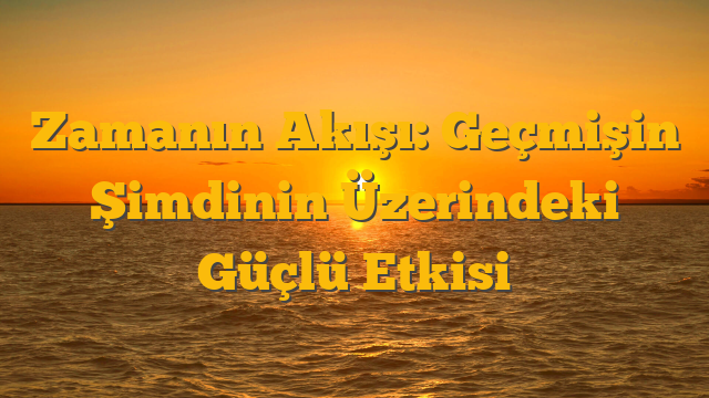 Zamanın Akışı: Geçmişin Şimdinin Üzerindeki Güçlü Etkisi