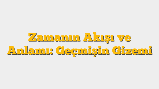 Zamanın Akışı ve Anlamı: Geçmişin Gizemi