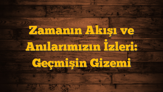 Zamanın Akışı ve Anılarımızın İzleri: Geçmişin Gizemi