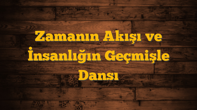 Zamanın Akışı ve İnsanlığın Geçmişle Dansı