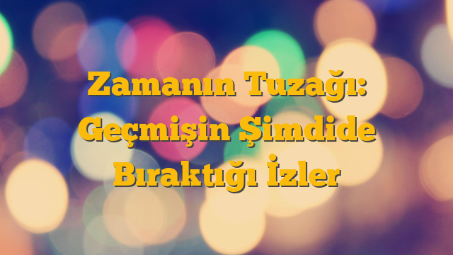 Zamanın Tuzağı: Geçmişin Şimdide Bıraktığı İzler